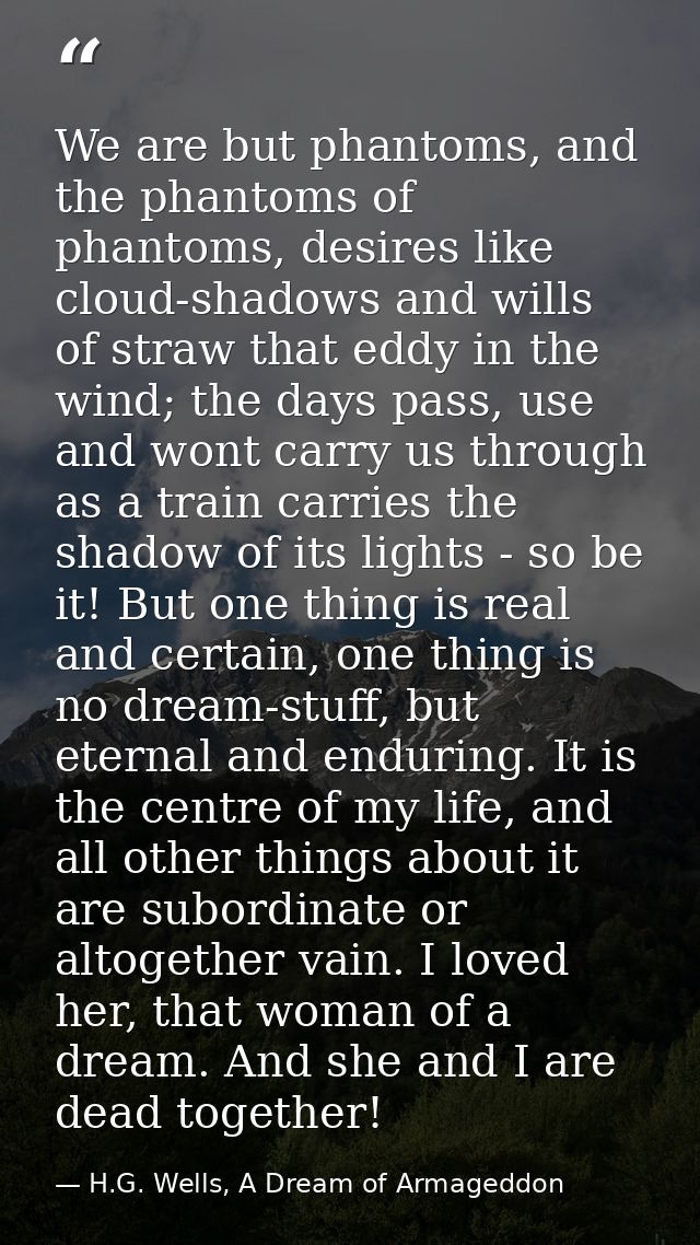 We are but phantoms, and the phantoms of phantoms, desires like cloud-shadows and wills of straw that eddy in the wind;  — H.G. Wells, A Dream of Armageddon