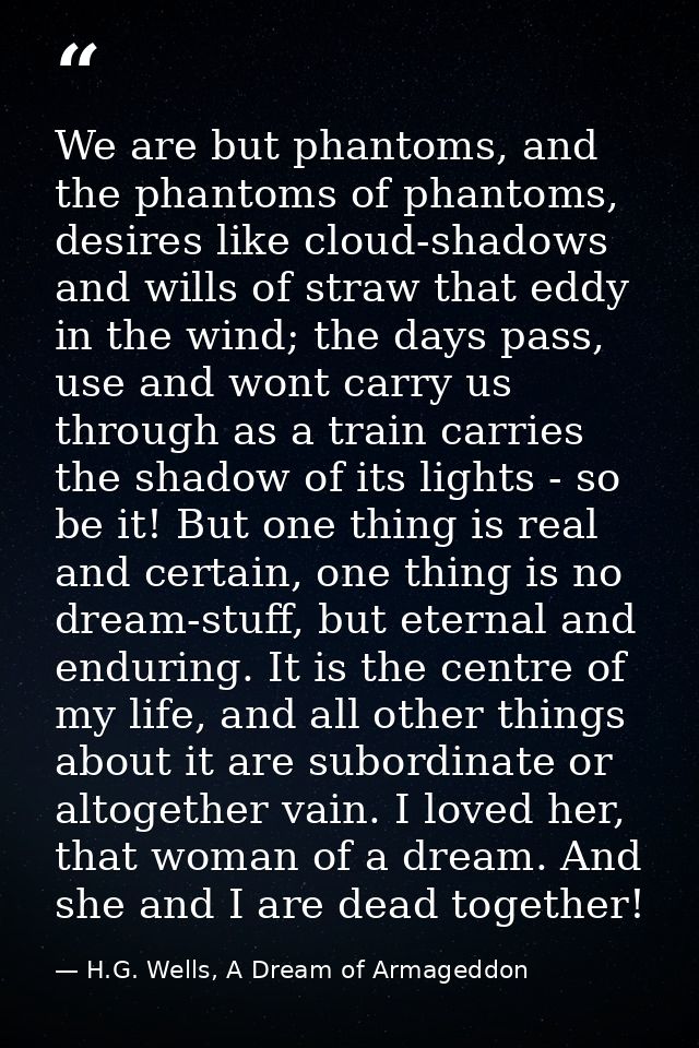 We are but phantoms, and the phantoms of phantoms, desires like cloud-shadows and wills of straw that eddy in the wind;  — H.G. Wells, A Dream of Armageddon