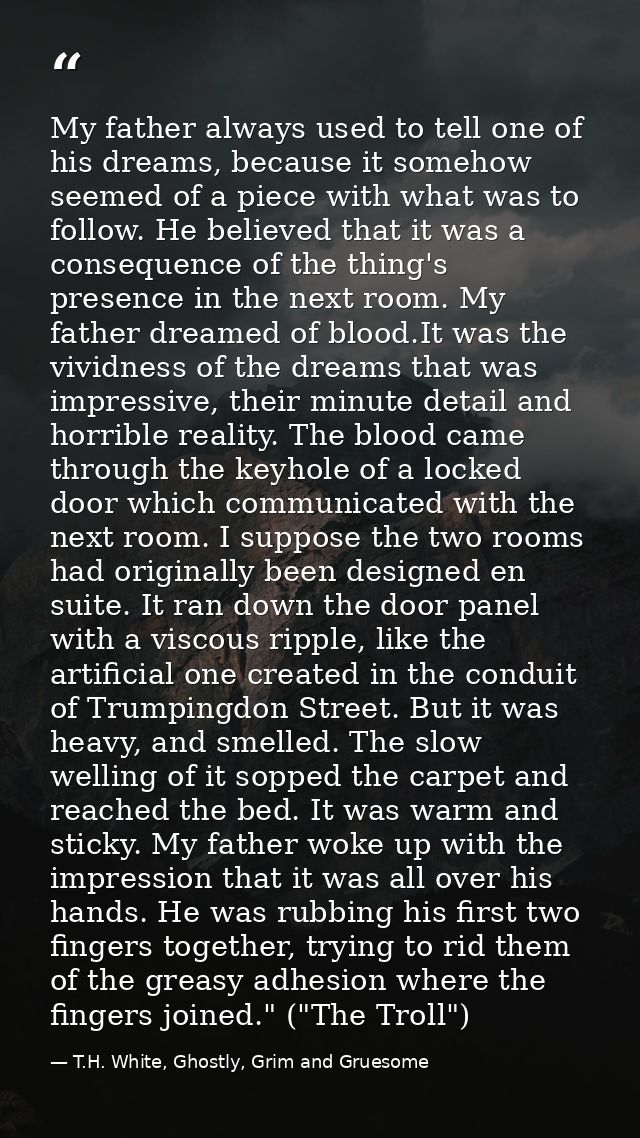 My father always used to tell one of his dreams, because it somehow seemed of a piece with what was to follow. He believ — T.H. White, Ghostly, Grim and Gruesome