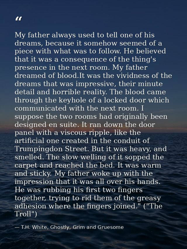 My father always used to tell one of his dreams, because it somehow seemed of a piece with what was to follow. He believ — T.H. White, Ghostly, Grim and Gruesome