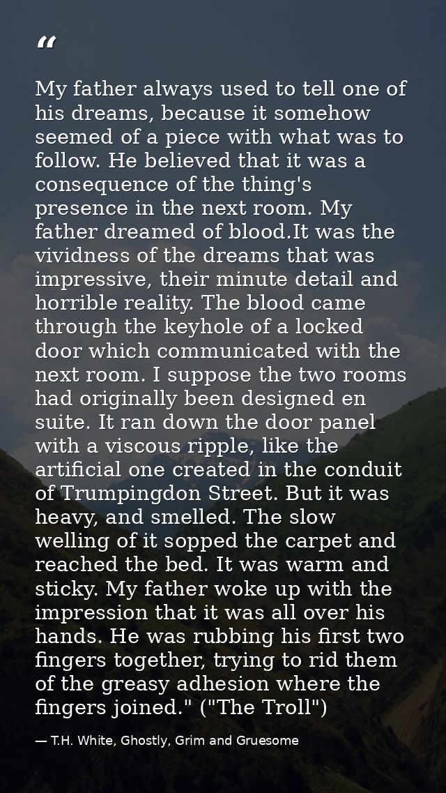 My father always used to tell one of his dreams, because it somehow seemed of a piece with what was to follow. He believ — T.H. White, Ghostly, Grim and Gruesome