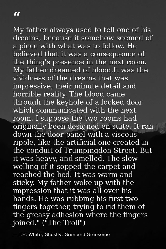 My father always used to tell one of his dreams, because it somehow seemed of a piece with what was to follow. He believ — T.H. White, Ghostly, Grim and Gruesome