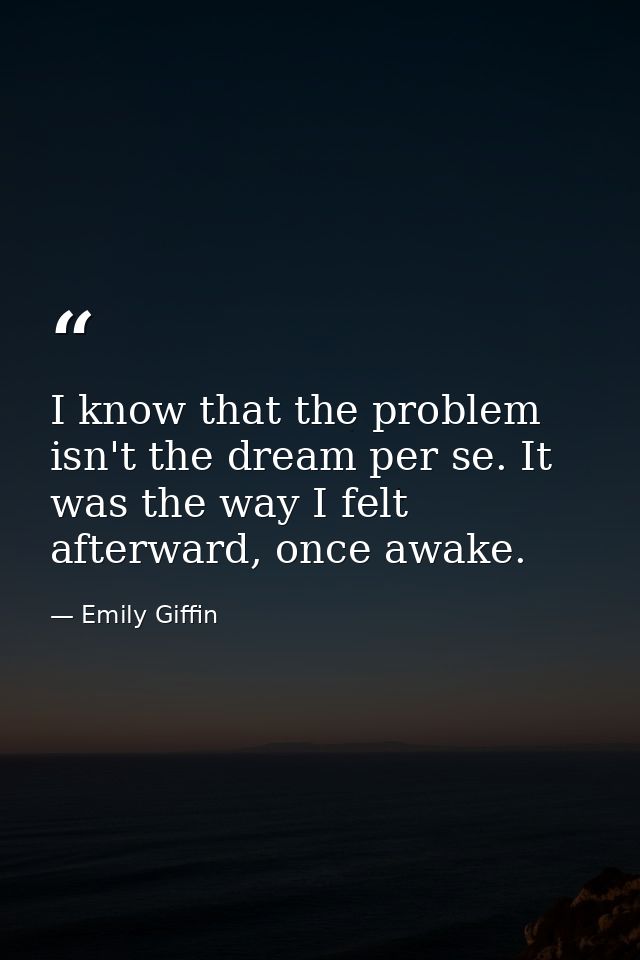I know that the problem isn't the dream per se. It was the way I felt afterward, once awake. — Emily Giffin