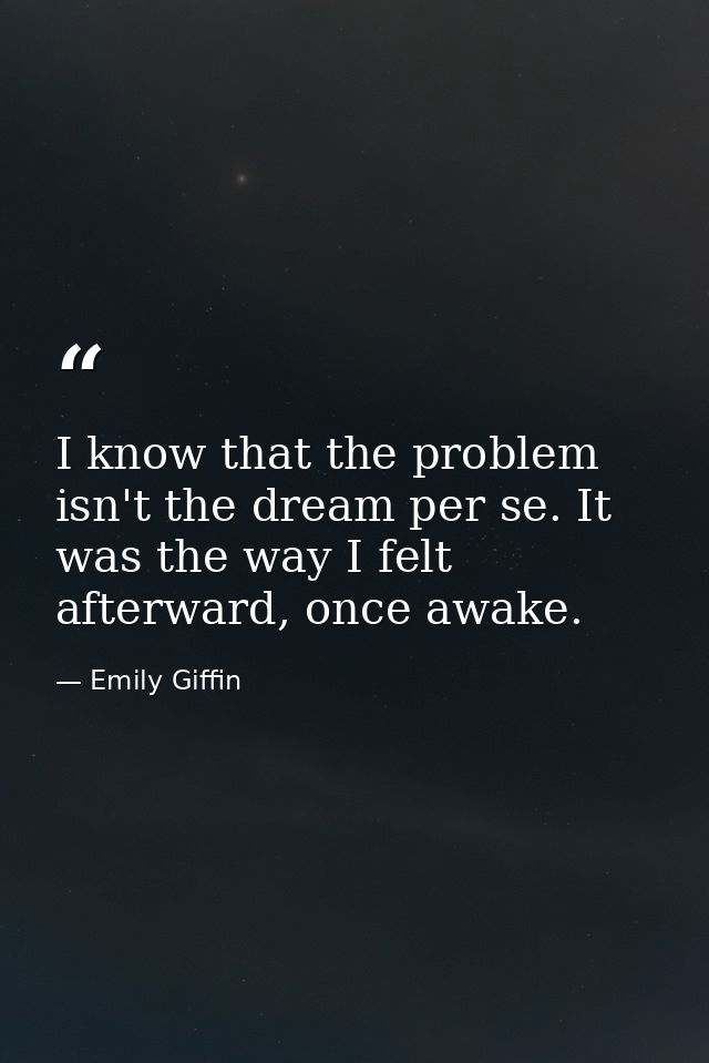 I know that the problem isn't the dream per se. It was the way I felt afterward, once awake. — Emily Giffin
