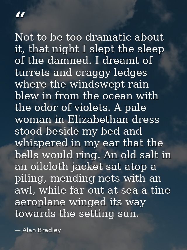 Not to be too dramatic about it, that night I slept the sleep of the damned. I dreamt of turrets and craggy ledges where — Alan Bradley