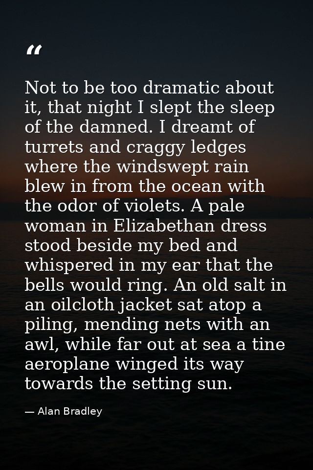 Not to be too dramatic about it, that night I slept the sleep of the damned. I dreamt of turrets and craggy ledges where — Alan Bradley