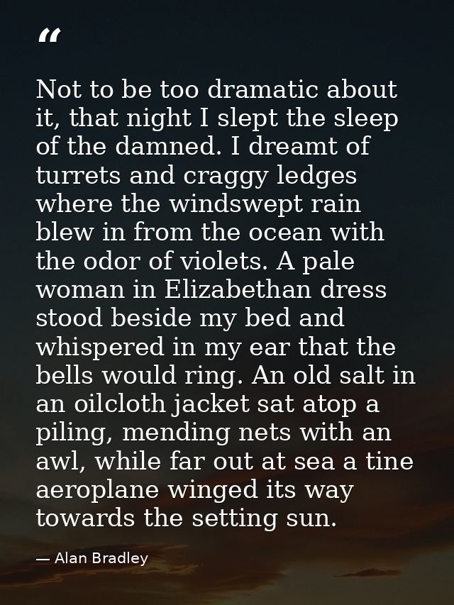 Not to be too dramatic about it, that night I slept the sleep of the damned. I dreamt of turrets and craggy ledges where — Alan Bradley