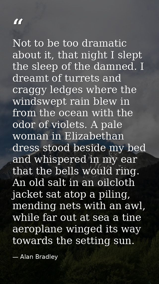 Not to be too dramatic about it, that night I slept the sleep of the damned. I dreamt of turrets and craggy ledges where — Alan Bradley