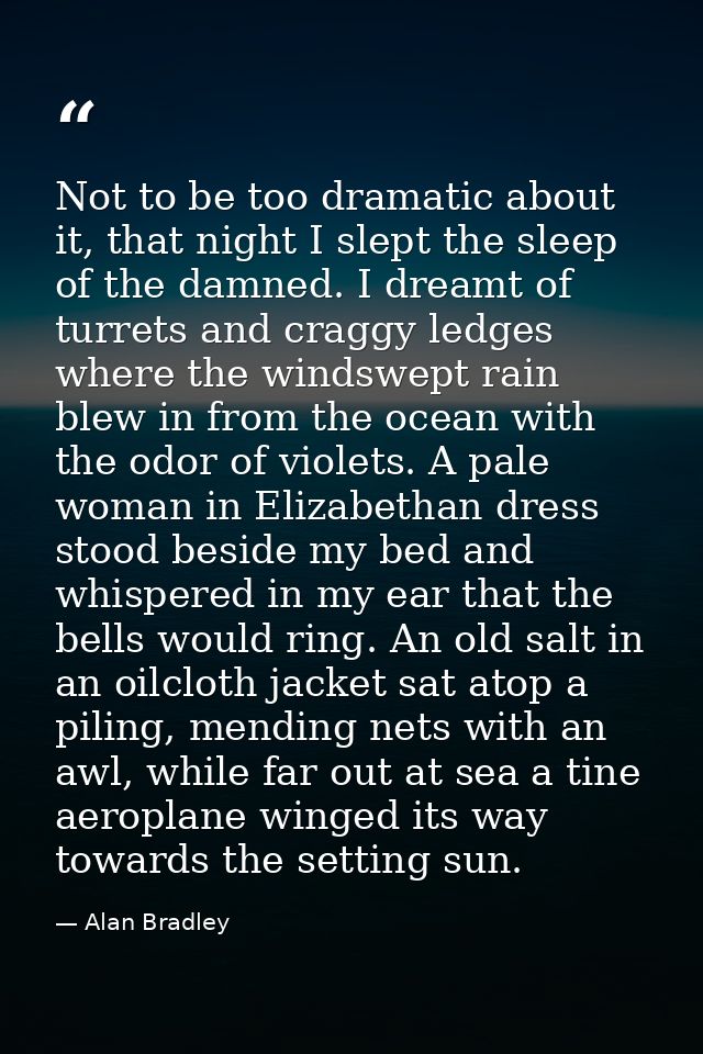Not to be too dramatic about it, that night I slept the sleep of the damned. I dreamt of turrets and craggy ledges where — Alan Bradley