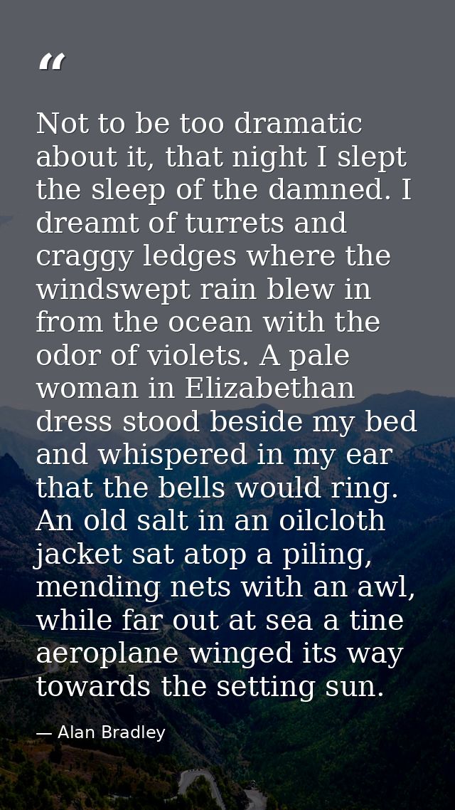 Not to be too dramatic about it, that night I slept the sleep of the damned. I dreamt of turrets and craggy ledges where — Alan Bradley