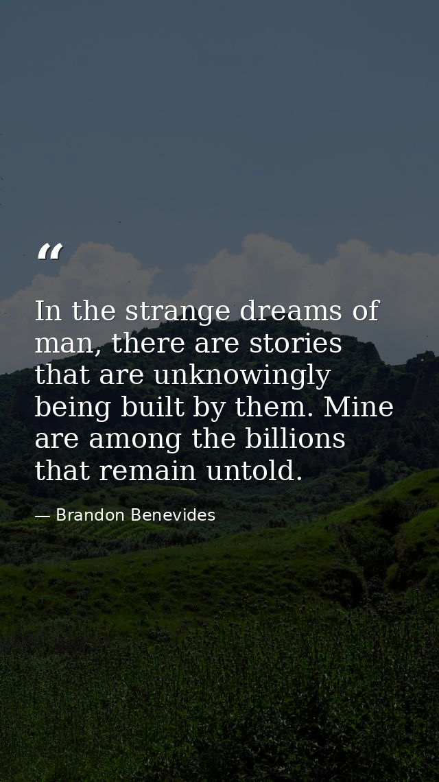 In the strange dreams of man, there are stories that are unknowingly being built by them. Mine are among the billions th — Brandon Benevides