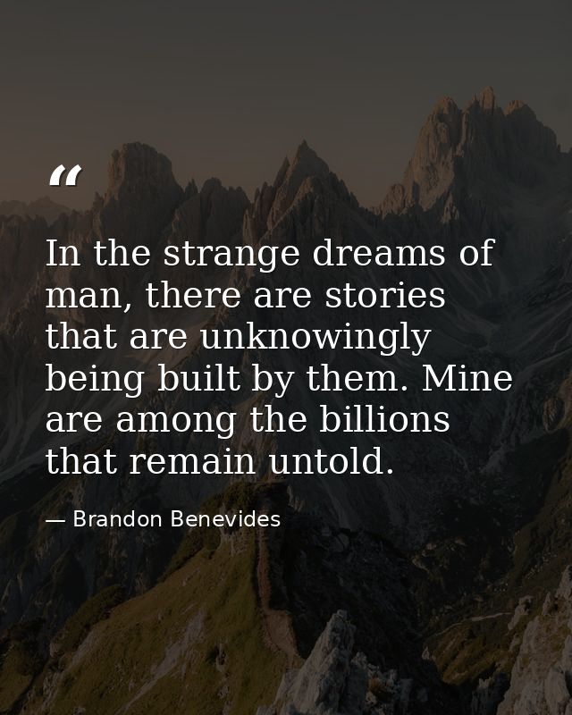 In the strange dreams of man, there are stories that are unknowingly being built by them. Mine are among the billions th — Brandon Benevides