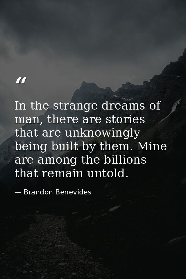 In the strange dreams of man, there are stories that are unknowingly being built by them. Mine are among the billions th — Brandon Benevides