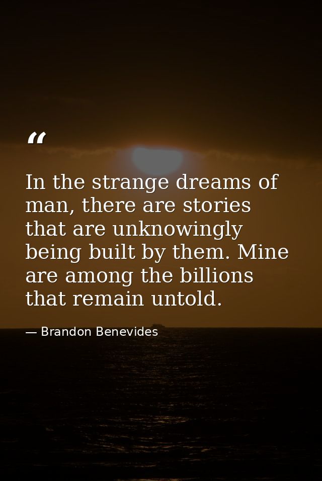 In the strange dreams of man, there are stories that are unknowingly being built by them. Mine are among the billions th — Brandon Benevides