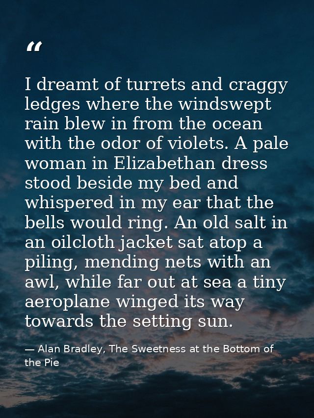 I dreamt of turrets and craggy ledges where the windswept rain blew in from the ocean with the odor of violets. A pale w — Alan Bradley, The Sweetness at the Bottom of the Pie