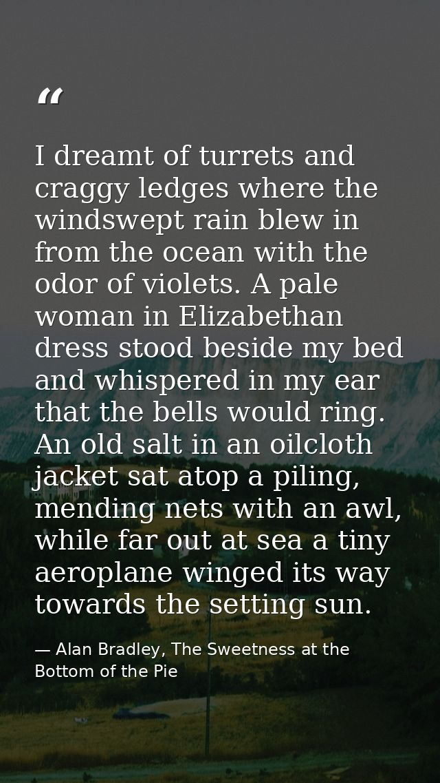 I dreamt of turrets and craggy ledges where the windswept rain blew in from the ocean with the odor of violets. A pale w — Alan Bradley, The Sweetness at the Bottom of the Pie