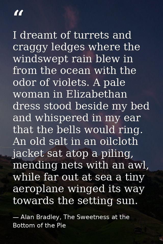 I dreamt of turrets and craggy ledges where the windswept rain blew in from the ocean with the odor of violets. A pale w — Alan Bradley, The Sweetness at the Bottom of the Pie