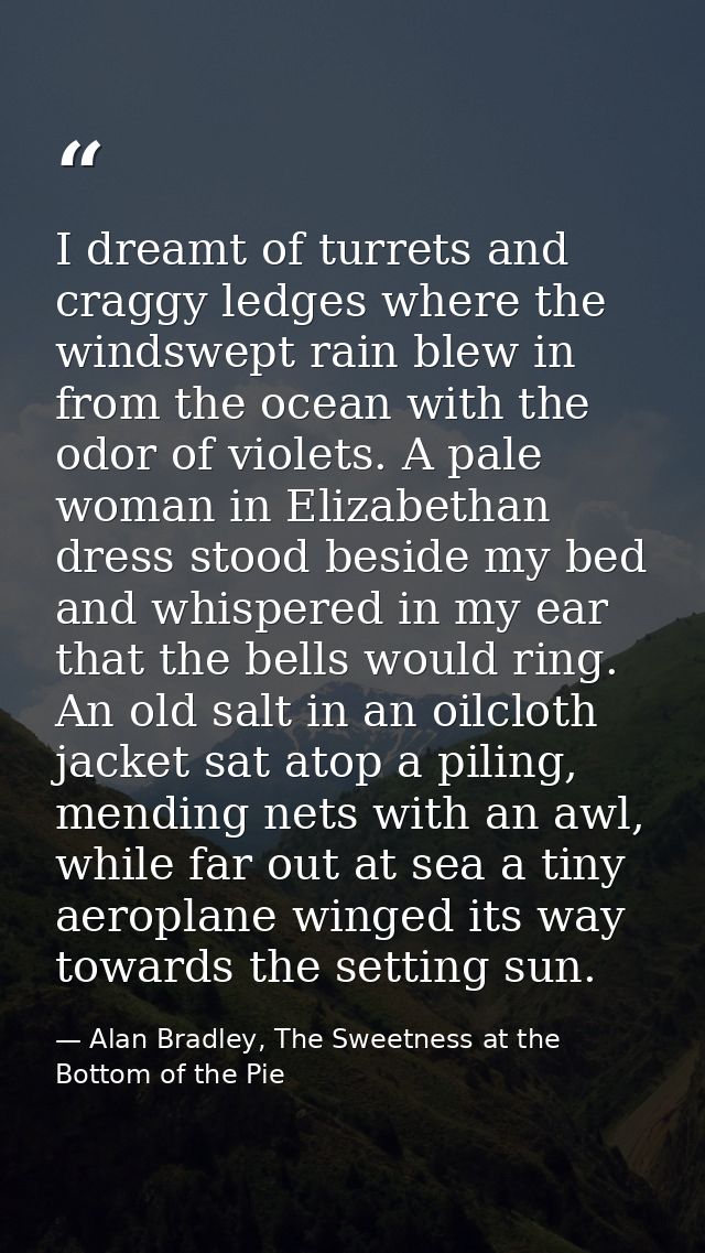 I dreamt of turrets and craggy ledges where the windswept rain blew in from the ocean with the odor of violets. A pale w — Alan Bradley, The Sweetness at the Bottom of the Pie