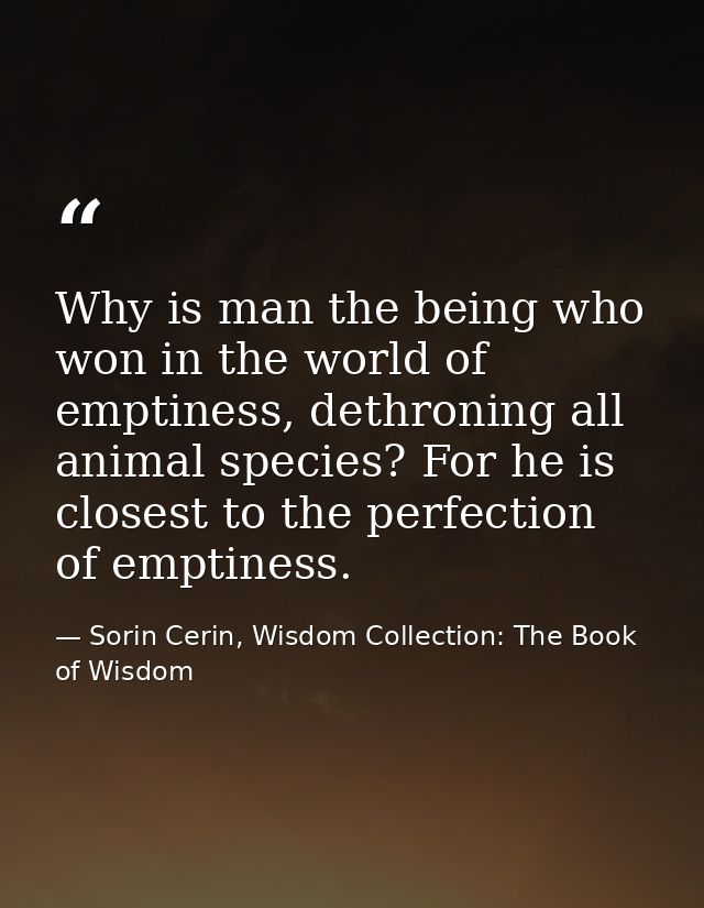 Why is man the being who won in the world of emptiness, dethroning all animal species? For he is closest to the perfecti — Sorin Cerin, Wisdom Collection: The Book of Wisdom