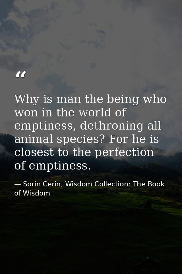 Why is man the being who won in the world of emptiness, dethroning all animal species? For he is closest to the perfecti — Sorin Cerin, Wisdom Collection: The Book of Wisdom