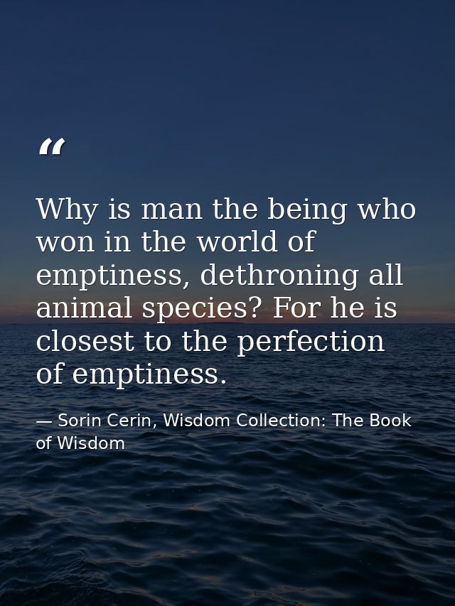 Why is man the being who won in the world of emptiness, dethroning all animal species? For he is closest to the perfecti — Sorin Cerin, Wisdom Collection: The Book of Wisdom