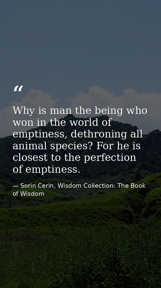Why is man the being who won in the world of emptiness, dethroning all animal species? For he is closest to the perfecti — Sorin Cerin, Wisdom Collection: The Book of Wisdom