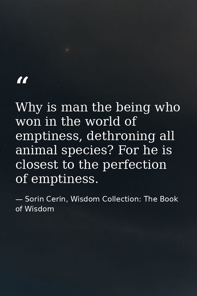 Why is man the being who won in the world of emptiness, dethroning all animal species? For he is closest to the perfecti — Sorin Cerin, Wisdom Collection: The Book of Wisdom