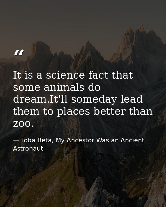 It is a science fact that some animals do dream.It'll someday lead them to places better than zoo. — Toba Beta, My Ancestor Was an Ancient Astronaut