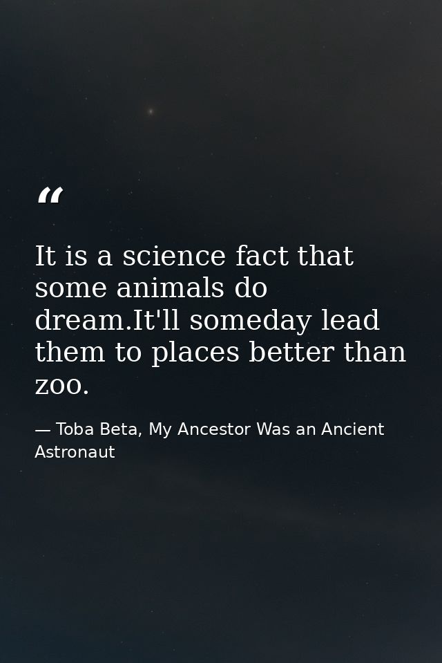 It is a science fact that some animals do dream.It'll someday lead them to places better than zoo. — Toba Beta, My Ancestor Was an Ancient Astronaut