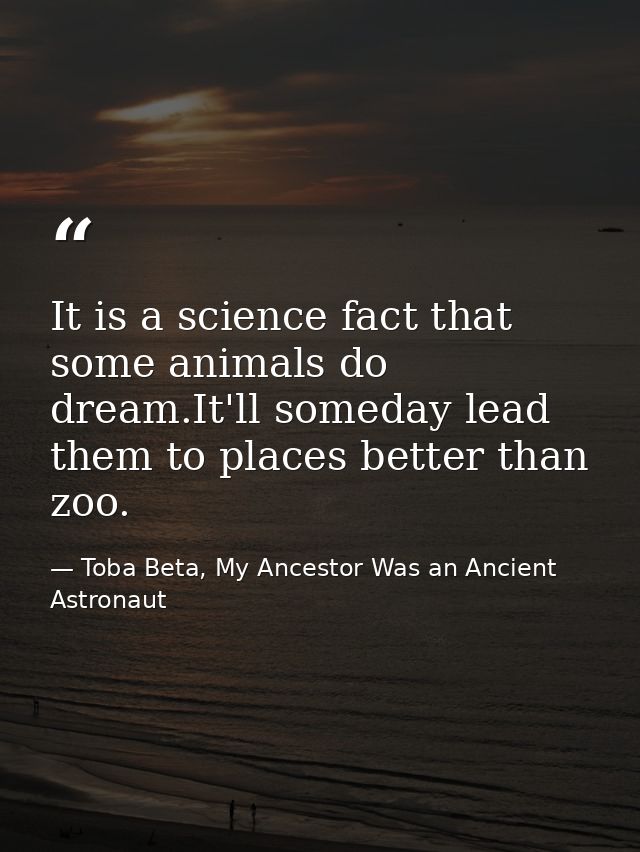 It is a science fact that some animals do dream.It'll someday lead them to places better than zoo. — Toba Beta, My Ancestor Was an Ancient Astronaut