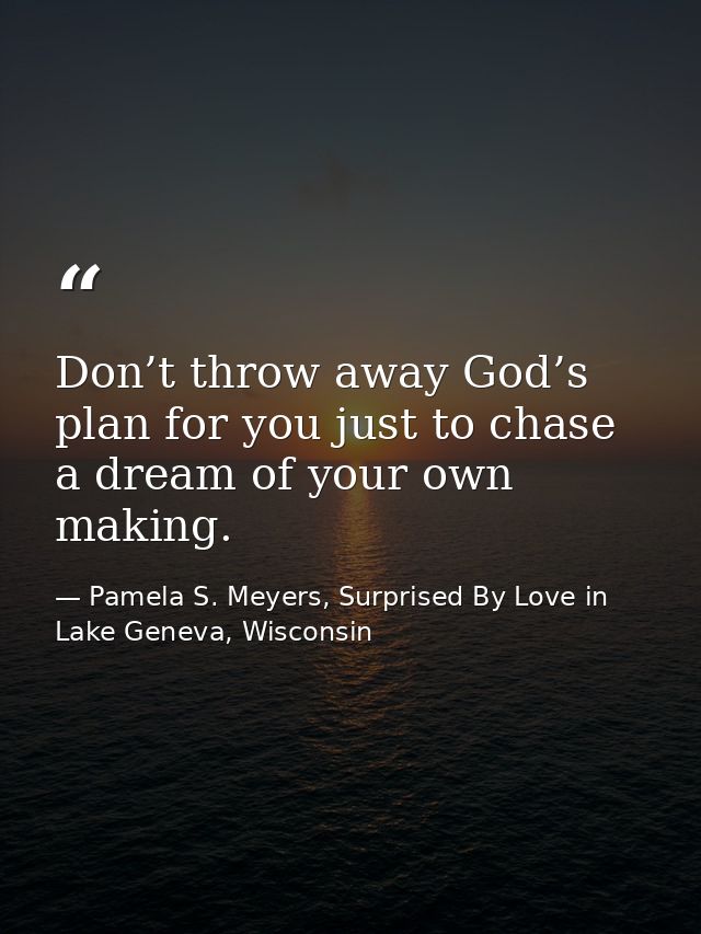 Don’t throw away God’s plan for you just to chase a dream of your own making. — Pamela S. Meyers, Surprised By Love in Lake Geneva, Wisconsin