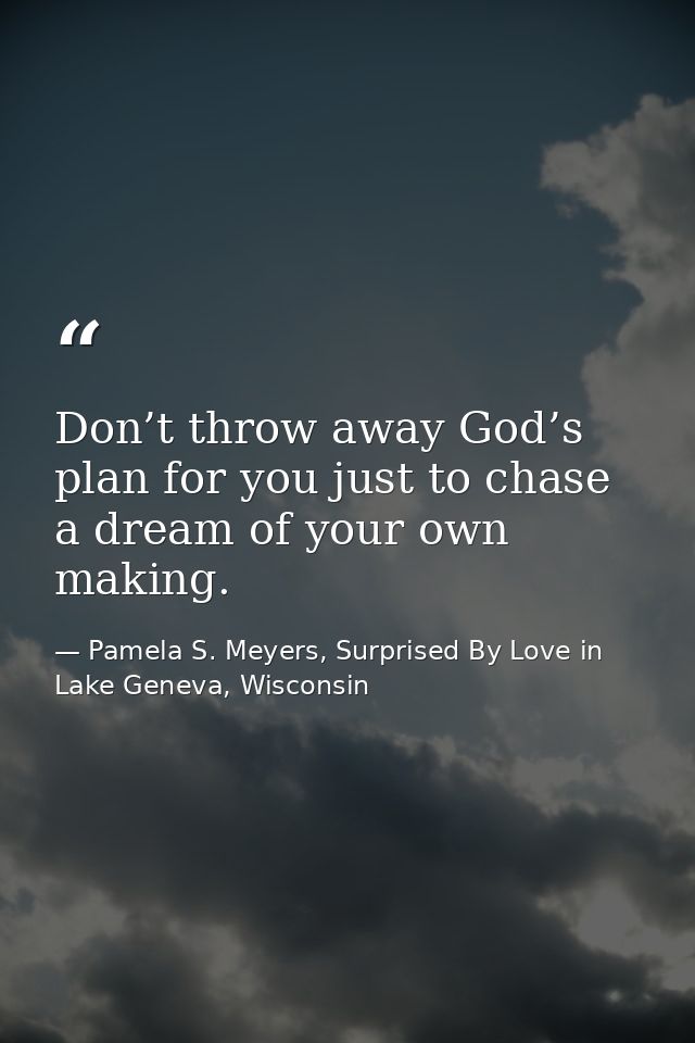 Don’t throw away God’s plan for you just to chase a dream of your own making. — Pamela S. Meyers, Surprised By Love in Lake Geneva, Wisconsin