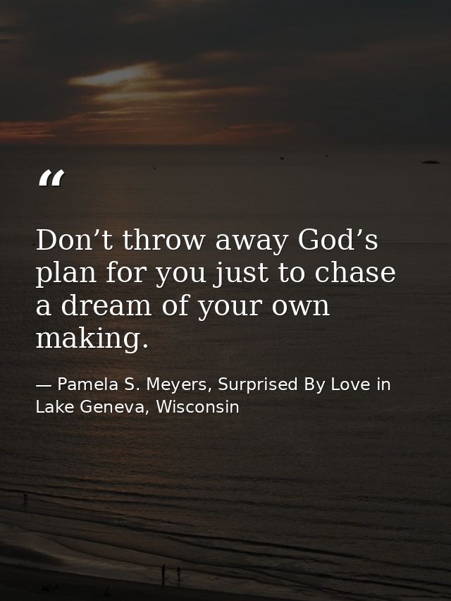 Don’t throw away God’s plan for you just to chase a dream of your own making. — Pamela S. Meyers, Surprised By Love in Lake Geneva, Wisconsin