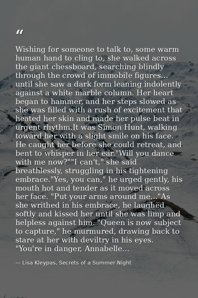 Wishing for someone to talk to, some warm human hand to cling to, she walked across the giant chessboard, searching blin — Lisa Kleypas, Secrets of a Summer Night