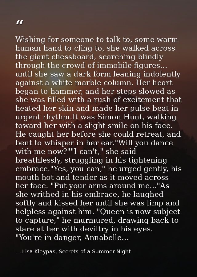 Wishing for someone to talk to, some warm human hand to cling to, she walked across the giant chessboard, searching blin — Lisa Kleypas, Secrets of a Summer Night