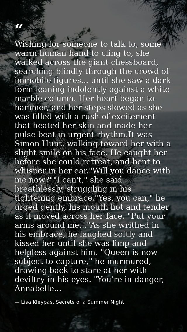 Wishing for someone to talk to, some warm human hand to cling to, she walked across the giant chessboard, searching blin — Lisa Kleypas, Secrets of a Summer Night
