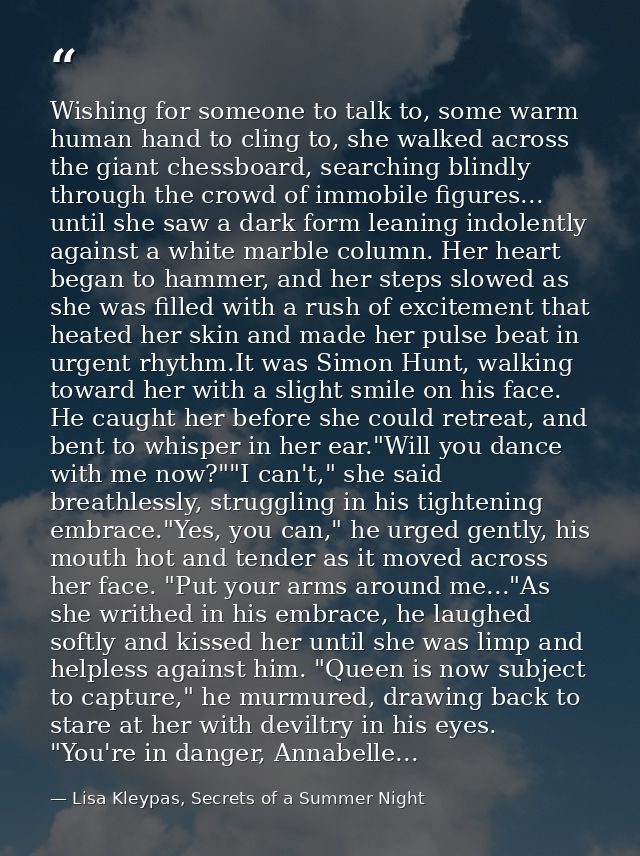 Wishing for someone to talk to, some warm human hand to cling to, she walked across the giant chessboard, searching blin — Lisa Kleypas, Secrets of a Summer Night