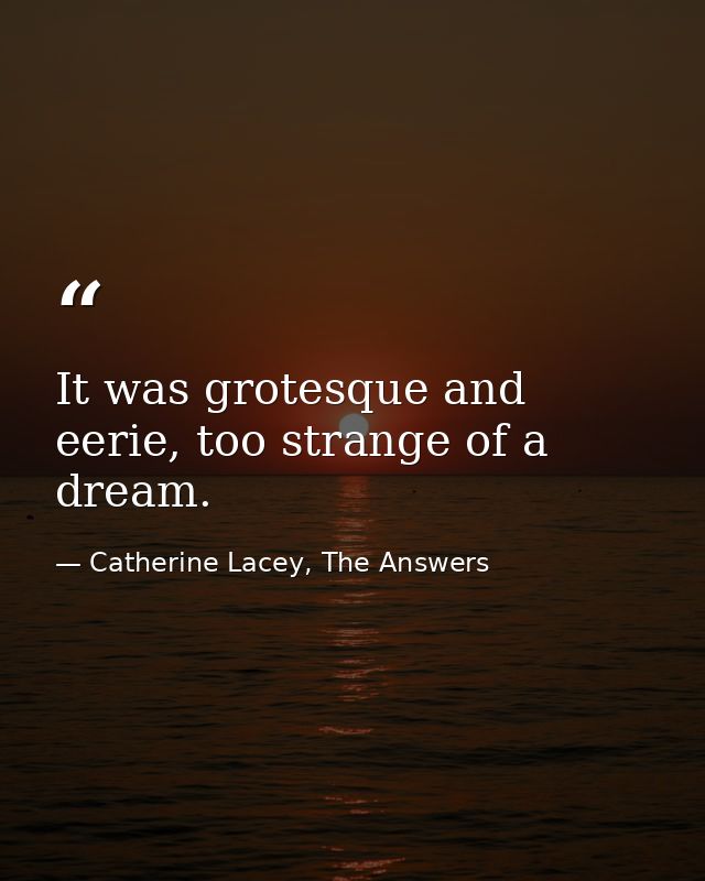 It was grotesque and eerie, too strange of a dream. — Catherine Lacey, The Answers