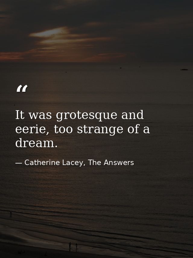 It was grotesque and eerie, too strange of a dream. — Catherine Lacey, The Answers