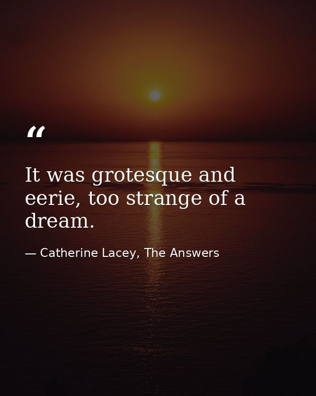 It was grotesque and eerie, too strange of a dream. — Catherine Lacey, The Answers