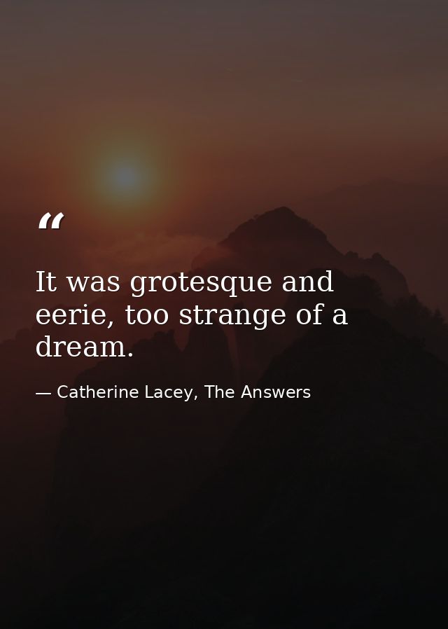 It was grotesque and eerie, too strange of a dream. — Catherine Lacey, The Answers