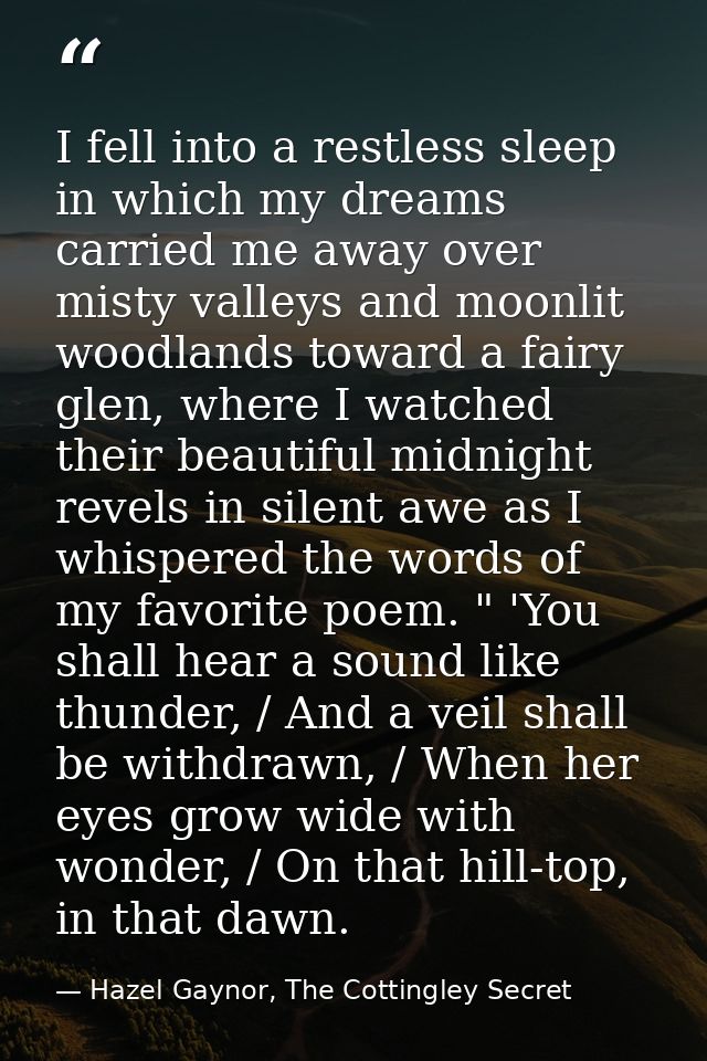 I fell into a restless sleep in which my dreams carried me away over misty valleys and moonlit woodlands toward a fairy  — Hazel Gaynor, The Cottingley Secret