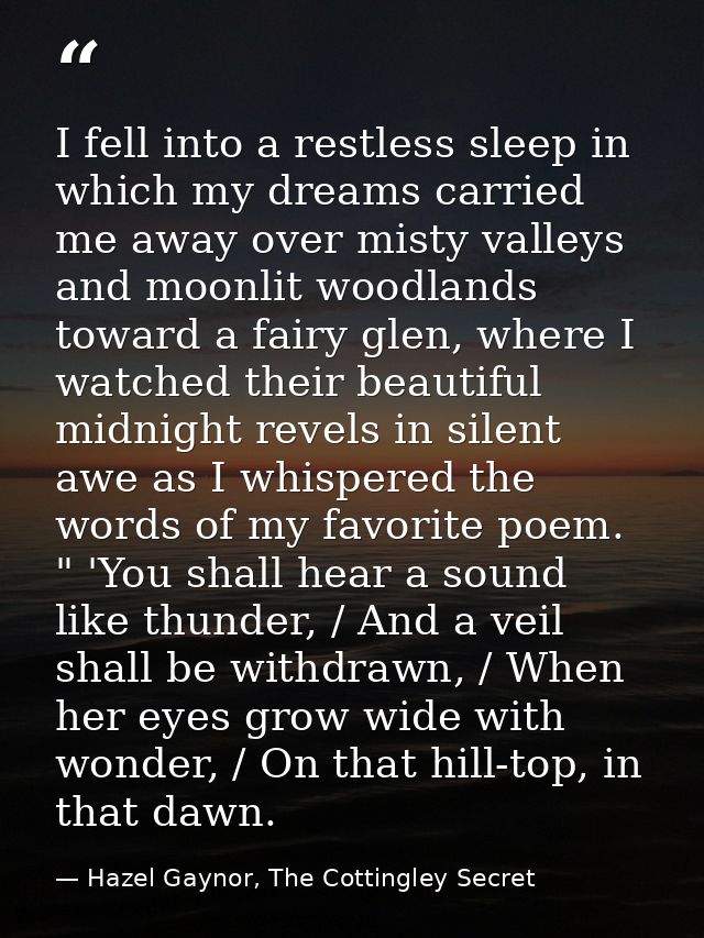 I fell into a restless sleep in which my dreams carried me away over misty valleys and moonlit woodlands toward a fairy  — Hazel Gaynor, The Cottingley Secret