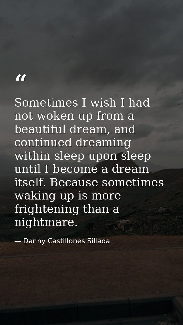 Sometimes I wish I had not woken up from a beautiful dream, and continued dreaming within sleep upon sleep until I becom — Danny Castillones Sillada