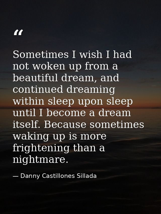 Sometimes I wish I had not woken up from a beautiful dream, and continued dreaming within sleep upon sleep until I becom — Danny Castillones Sillada
