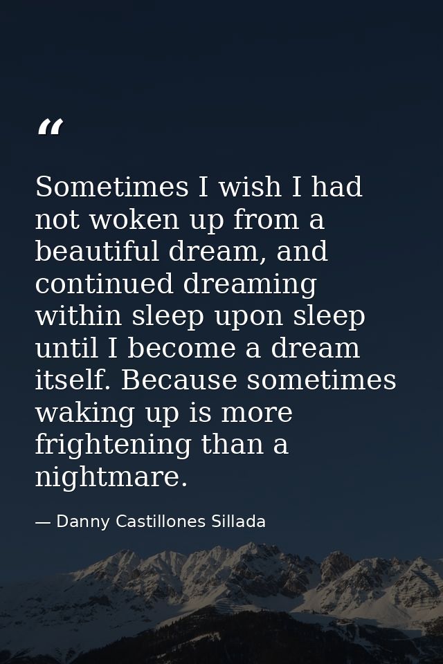 Sometimes I wish I had not woken up from a beautiful dream, and continued dreaming within sleep upon sleep until I becom — Danny Castillones Sillada