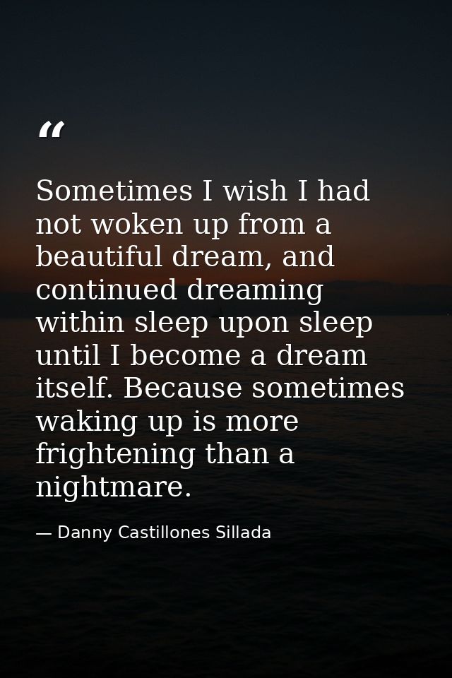 Sometimes I wish I had not woken up from a beautiful dream, and continued dreaming within sleep upon sleep until I becom — Danny Castillones Sillada