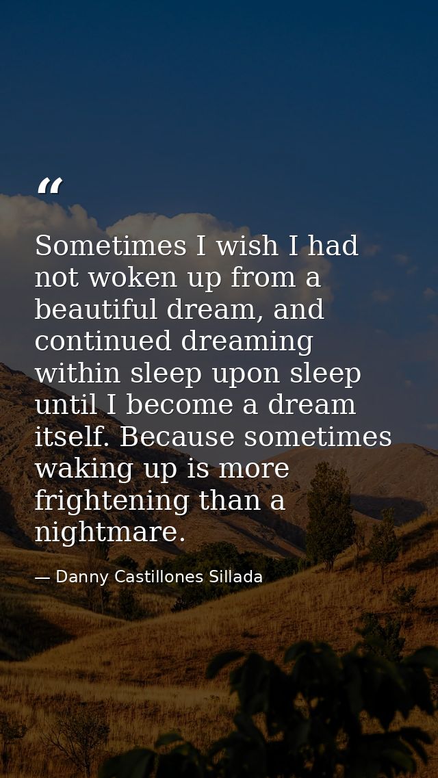 Sometimes I wish I had not woken up from a beautiful dream, and continued dreaming within sleep upon sleep until I becom — Danny Castillones Sillada