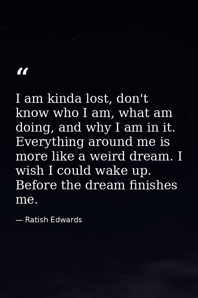 I am kinda lost, don't know who I am, what am doing, and why I am in it. Everything around me is more like a weird dream — Ratish Edwards