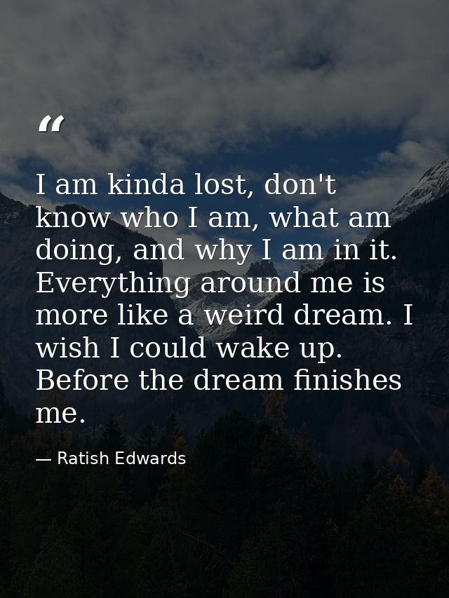 I am kinda lost, don't know who I am, what am doing, and why I am in it. Everything around me is more like a weird dream — Ratish Edwards